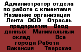 Администратор отдела по работе с клиентами › Название организации ­ Лента, ООО › Отрасль предприятия ­ Ввод данных › Минимальный оклад ­ 21 000 - Все города Работа » Вакансии   . Тверская обл.,Осташков г.